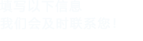 填寫(xiě)以下信息，我們會(huì)在第一時(shí)間聯(lián)系您！